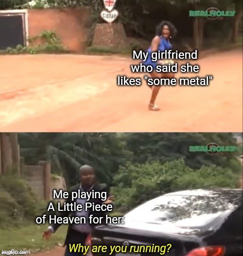 A7X | My girlfriend who said she likes "some metal"; Me playing A Little Piece of Heaven for her:; Why are you running? | image tagged in why are you running | made w/ Imgflip meme maker