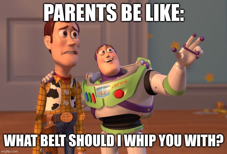 X, X Everywhere Meme | PARENTS BE LIKE:; WHAT BELT SHOULD I WHIP YOU WITH? | image tagged in memes,x x everywhere | made w/ Imgflip meme maker