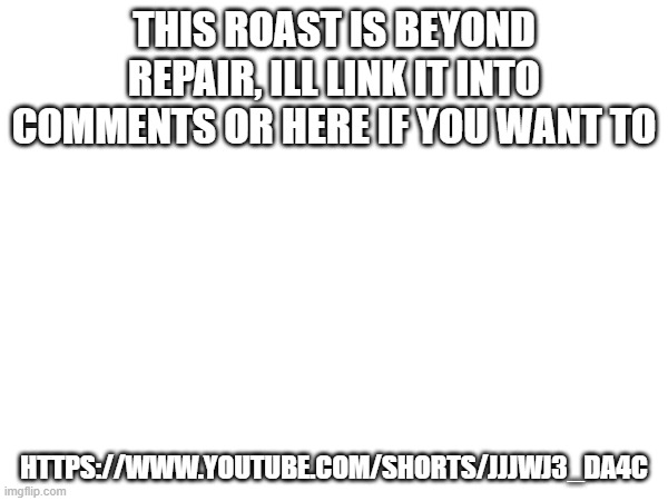 THE AMMOUNT OF PAIN THIS MUST OF PUT ON HIM | THIS ROAST IS BEYOND REPAIR, ILL LINK IT INTO COMMENTS OR HERE IF YOU WANT TO; HTTPS://WWW.YOUTUBE.COM/SHORTS/JJJWJ3_DA4C | image tagged in insults | made w/ Imgflip meme maker