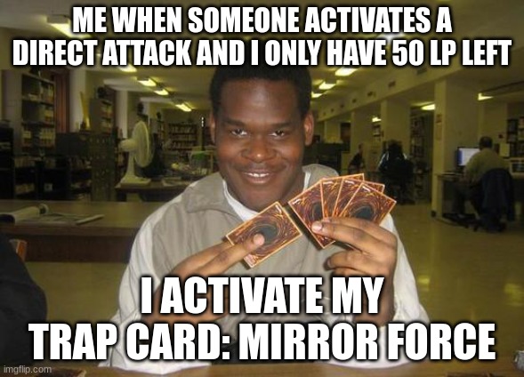 Yugioh | ME WHEN SOMEONE ACTIVATES A DIRECT ATTACK AND I ONLY HAVE 50 LP LEFT; I ACTIVATE MY TRAP CARD: MIRROR FORCE | image tagged in you just activated my trap card | made w/ Imgflip meme maker