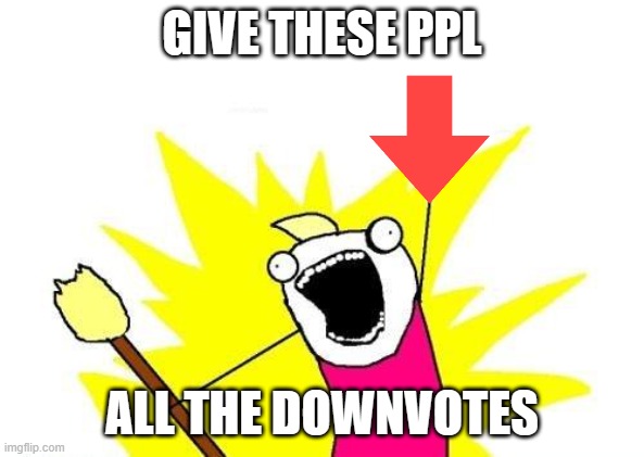 X All The Y Meme | GIVE THESE PPL ALL THE DOWNVOTES | image tagged in memes,x all the y | made w/ Imgflip meme maker