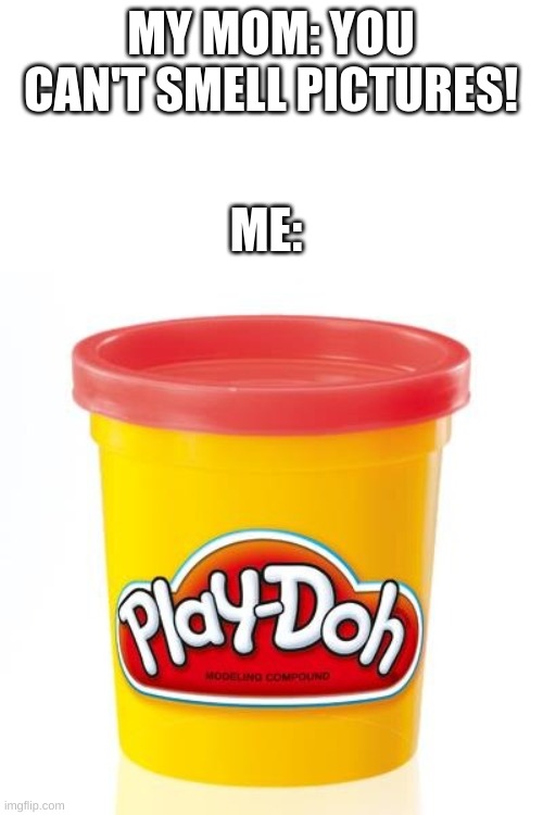 PLAY DOH DOH DOH DOH | MY MOM: YOU CAN'T SMELL PICTURES! ME: | image tagged in play doh | made w/ Imgflip meme maker