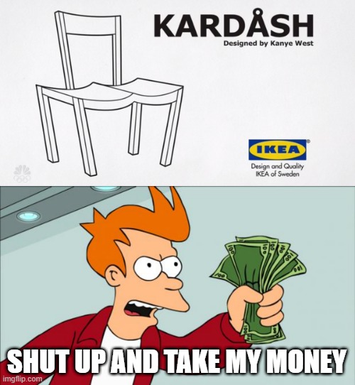 Ikea wilding | SHUT UP AND TAKE MY MONEY | image tagged in kardashian,shut up and take my money | made w/ Imgflip meme maker