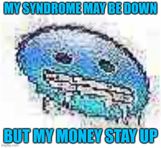 I MADE THIS IF YOU SAVE IT AT LEAST GIVE ME CREDIT | MY SYNDROME MAY BE DOWN; BUT MY MONEY STAY UP | image tagged in ice cursed | made w/ Imgflip meme maker