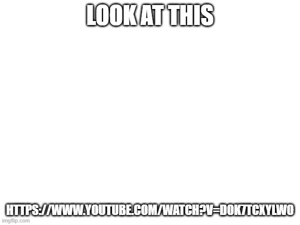 link in comments | LOOK AT THIS; HTTPS://WWW.YOUTUBE.COM/WATCH?V=D0K7TCXYLWO | made w/ Imgflip meme maker