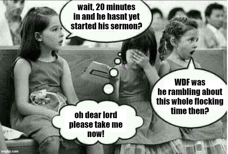 making time for the lord | wait, 20 minutes
in and he hasnt yet
started his sermon? WDF was
he rambling about
this whole flocking
time then? oh dear lord
please take me
now! | image tagged in kids in church,religion,children,atheism,funny af,god | made w/ Imgflip meme maker