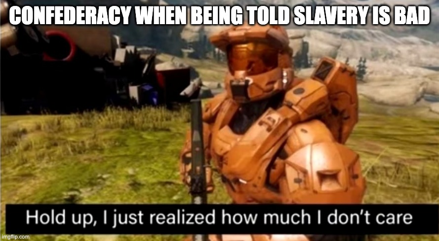 Grif!!!! | CONFEDERACY WHEN BEING TOLD SLAVERY IS BAD | image tagged in hold up i just realized how much i don't care | made w/ Imgflip meme maker