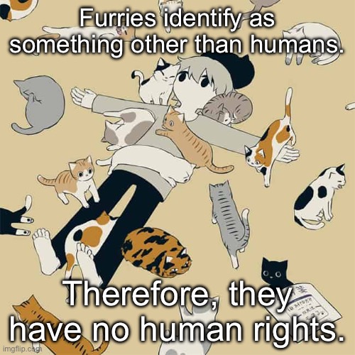 Avogado6 | Furries identify as something other than humans. Therefore, they have no human rights. | image tagged in avogado6 | made w/ Imgflip meme maker