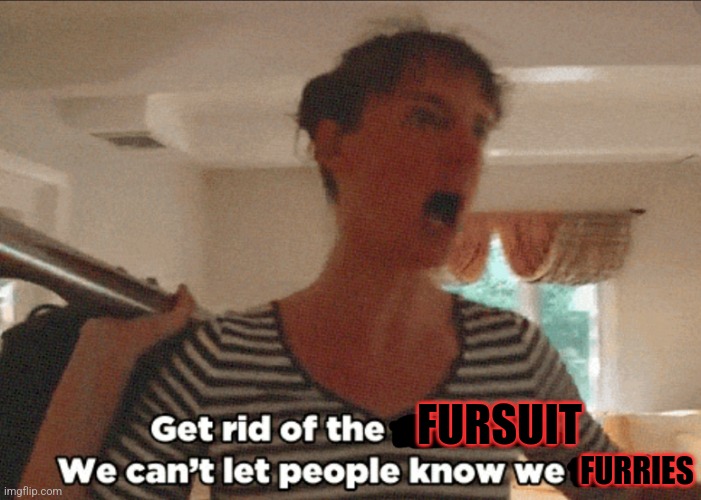 Get rid of the X, we can't let people know we Y! | FURRIES; FURSUIT | image tagged in get rid of the x we can't let people know we y | made w/ Imgflip meme maker