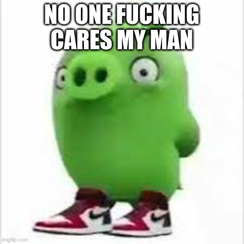 my nibba | NO ONE FUCKING CARES MY MAN | image tagged in my nibba | made w/ Imgflip meme maker