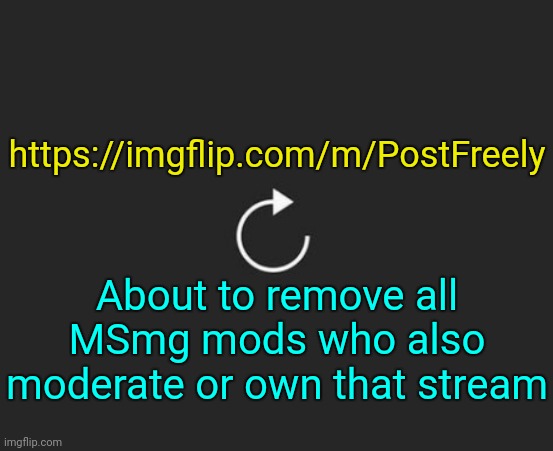 . | https://imgflip.com/m/PostFreely; About to remove all MSmg mods who also moderate or own that stream | image tagged in replay button | made w/ Imgflip meme maker