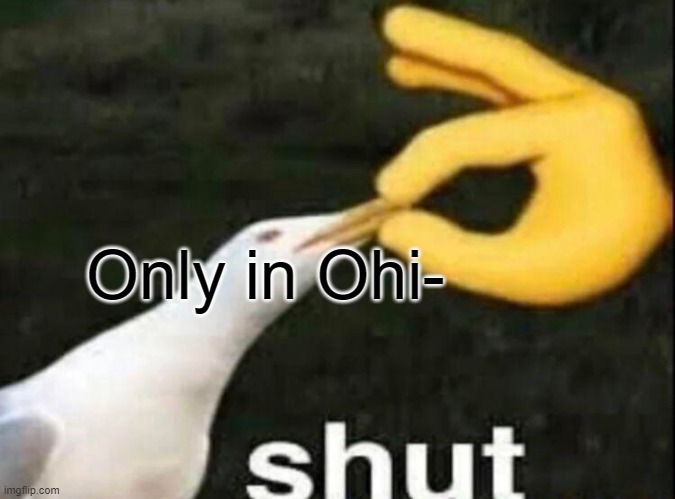 SHUT | Only in Ohi- | image tagged in shut | made w/ Imgflip meme maker
