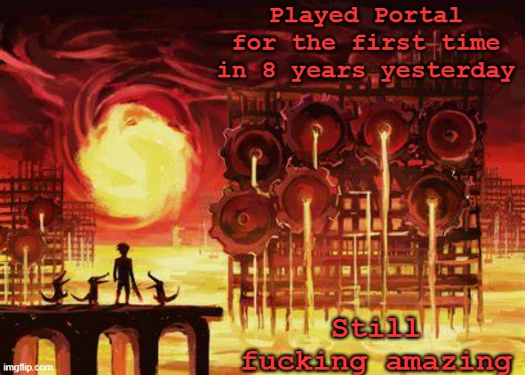yehs | Played Portal for the first time in 8 years yesterday; Still fucking amazing | image tagged in land of heat and clockwork | made w/ Imgflip meme maker