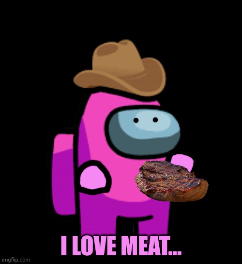 pink crewmate with cowboy hat | I LOVE MEAT... | image tagged in pink crewmate with cowboy hat | made w/ Imgflip meme maker