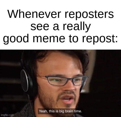 Yeah, this is big brain time | Whenever reposters see a really good meme to repost: | image tagged in yeah this is big brain time,lol,funny,funny memes,memes,lol so funny | made w/ Imgflip meme maker