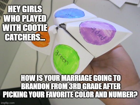 Ya'll Remember These? | HEY GIRLS WHO PLAYED WITH COOTIE CATCHERS... HOW IS YOUR MARRIAGE GOING TO BRANDON FROM 3RD GRADE AFTER PICKING YOUR FAVORITE COLOR AND NUMBER? | image tagged in memes,funny,original meme,girls | made w/ Imgflip meme maker