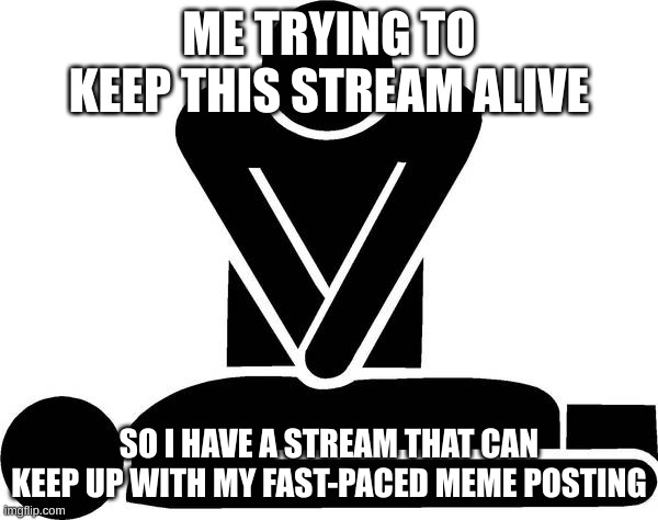 I don't wanna be limited to only 2 posts a day | ME TRYING TO KEEP THIS STREAM ALIVE; SO I HAVE A STREAM THAT CAN KEEP UP WITH MY FAST-PACED MEME POSTING | image tagged in cpr,no no stay with me,don't die msmg,don't die,please don't die | made w/ Imgflip meme maker