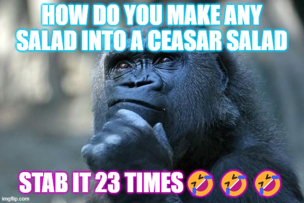 Deep Thoughts | HOW DO YOU MAKE ANY SALAD INTO A CEASAR SALAD; STAB IT 23 TIMES🤣🤣🤣 | image tagged in deep thoughts | made w/ Imgflip meme maker