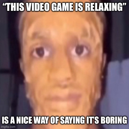 “THIS VIDEO GAME IS RELAXING”; IS A NICE WAY OF SAYING IT’S BORING | made w/ Imgflip meme maker