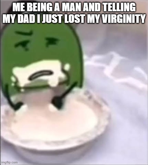 Liam creampie | ME BEING A MAN AND TELLING MY DAD I JUST LOST MY VIRGINITY | image tagged in liam creampie | made w/ Imgflip meme maker
