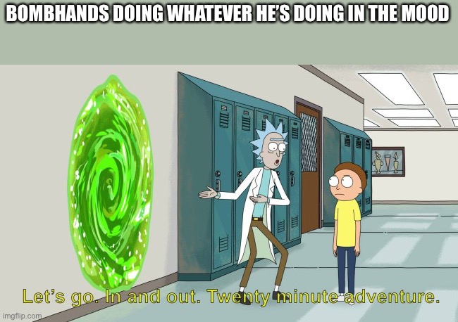 rick and morty 20 minute adventure | BOMBHANDS DOING WHATEVER HE’S DOING IN THE MOOD | image tagged in rick and morty 20 minute adventure | made w/ Imgflip meme maker