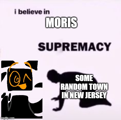 I believe in supremacy | MORIS SOME RANDOM TOWN IN NEW JERSEY | image tagged in i believe in supremacy | made w/ Imgflip meme maker