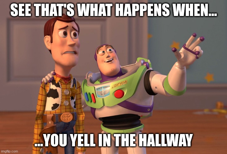 X, X Everywhere | SEE THAT'S WHAT HAPPENS WHEN... ...YOU YELL IN THE HALLWAY | image tagged in memes,x x everywhere | made w/ Imgflip meme maker