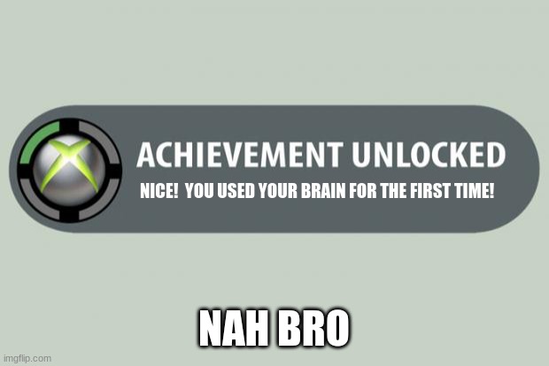 achievement | NICE!  YOU USED YOUR BRAIN FOR THE FIRST TIME! NAH BRO | image tagged in achievement unlocked,worst | made w/ Imgflip meme maker