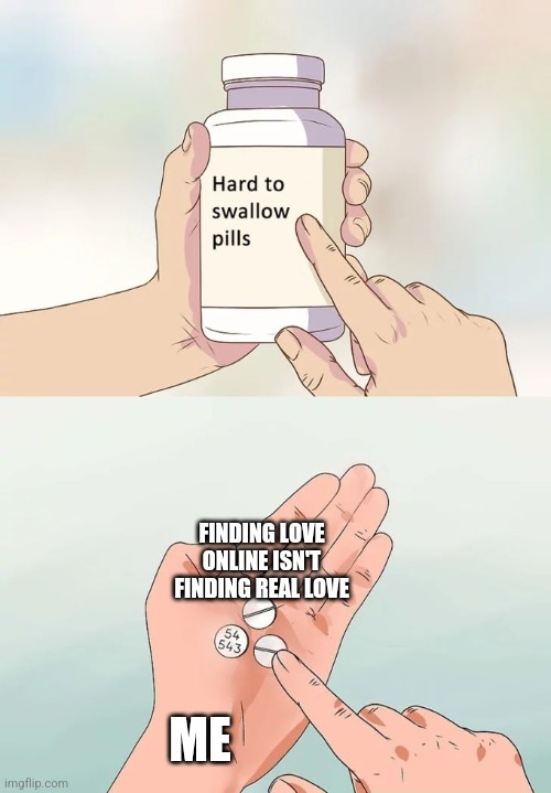 Hard To Swallow Pills | FINDING LOVE ONLINE ISN'T FINDING REAL LOVE; ME | image tagged in memes,hard to swallow pills | made w/ Imgflip meme maker