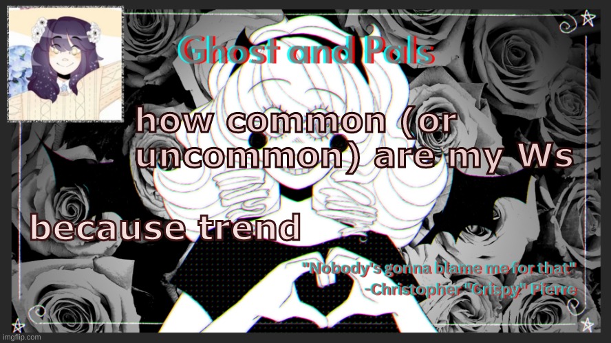 drm's ghost and pals temp | how common (or uncommon) are my Ws; because trend | image tagged in drm's ghost and pals temp | made w/ Imgflip meme maker