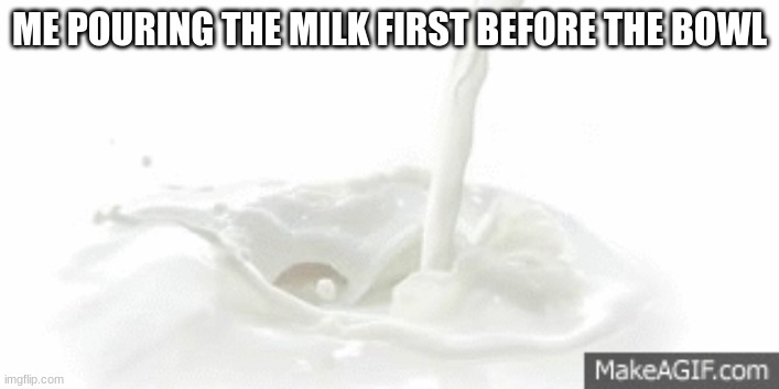 HE NEED SOME MILK | ME POURING THE MILK FIRST BEFORE THE BOWL | image tagged in funny | made w/ Imgflip meme maker