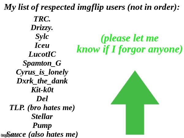 I think this may be a trend | My list of respected imgflip users (not in order):; TRC.
Drizzy.
Sylc
Iceu
LucotIC
Spamton_G
Cyrus_is_lonely
Dxrk_the_dank
Kit-k0t
Del
TLP. (bro hates me)
Stellar
Pump
Sauce (also hates me); (please let me know if I forgor anyone) | made w/ Imgflip meme maker