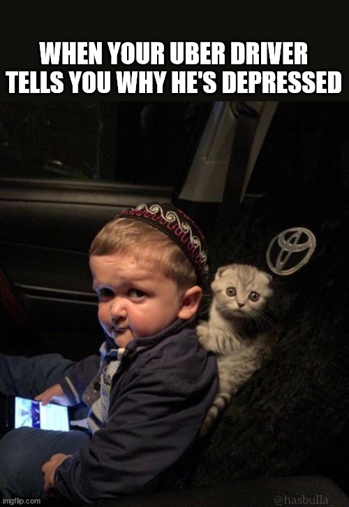 Hasbulla in an Uber | WHEN YOUR UBER DRIVER TELLS YOU WHY HE'S DEPRESSED | image tagged in hasbulla,scared cat | made w/ Imgflip meme maker