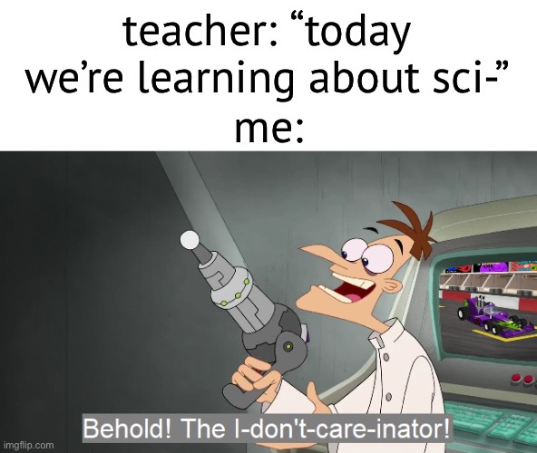 pretty much me as a kid in any class |  teacher: “today we’re learning about sci-”; me: | image tagged in the i don't care inator,funny,school sucks,back to school,i hate school,i hate mondays | made w/ Imgflip meme maker