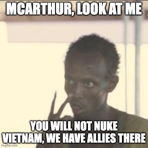 Look At Me Meme | MCARTHUR, LOOK AT ME; YOU WILL NOT NUKE VIETNAM, WE HAVE ALLIES THERE | image tagged in memes,look at me | made w/ Imgflip meme maker
