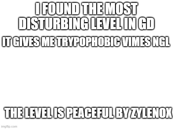 fr fr ong | I FOUND THE MOST DISTURBING LEVEL IN GD; IT GIVES ME TRYPOPHOBIC VIMES NGL; THE LEVEL IS PEACEFUL BY ZYLENOX | made w/ Imgflip meme maker