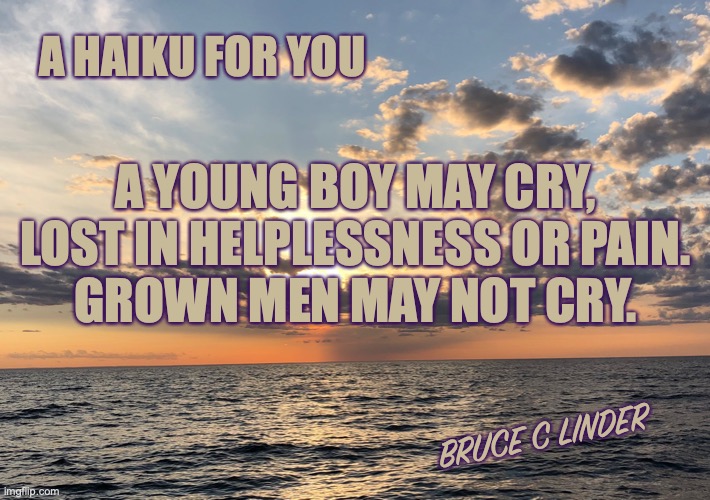 A Haiku for You | A HAIKU FOR YOU; A YOUNG BOY MAY CRY,
LOST IN HELPLESSNESS OR PAIN.
GROWN MEN MAY NOT CRY. BRUCE C LINDER | image tagged in boys,men,sadness,stoicism | made w/ Imgflip meme maker