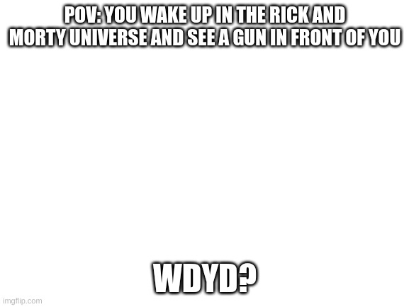 Can I post this here? I cant post in Role_Play |  POV: YOU WAKE UP IN THE RICK AND MORTY UNIVERSE AND SEE A GUN IN FRONT OF YOU; WDYD? | image tagged in blank white template | made w/ Imgflip meme maker