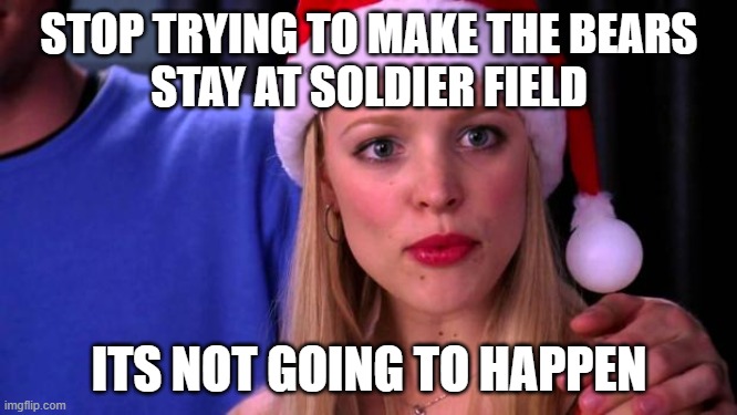 Stop Trying to Make Fetch Happen | STOP TRYING TO MAKE THE BEARS
STAY AT SOLDIER FIELD; ITS NOT GOING TO HAPPEN | image tagged in stop trying to make fetch happen | made w/ Imgflip meme maker