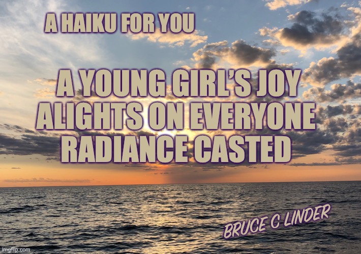 A Haiku for You | A HAIKU FOR YOU; A YOUNG GIRL’S JOY
ALIGHTS ON EVERYONE 
RADIANCE CASTED; BRUCE C LINDER | image tagged in girls,happiness,joy,haiku | made w/ Imgflip meme maker