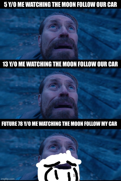 I still do it | 5 Y/O ME WATCHING THE MOON FOLLOW OUR CAR; 13 Y/O ME WATCHING THE MOON FOLLOW OUR CAR; FUTURE 78 Y/O ME WATCHING THE MOON FOLLOW MY CAR | image tagged in willem dafoe looking up | made w/ Imgflip meme maker