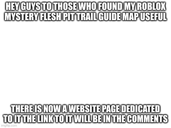 Roblox Mystery Flesh Pit Trail Guide Maps avalible on the anodyne inc. website | HEY GUYS TO THOSE WHO FOUND MY ROBLOX MYSTERY FLESH PIT TRAIL GUIDE MAP USEFUL; THERE IS NOW A WEBSITE PAGE DEDICATED TO IT THE LINK TO IT WILL BE IN THE COMMENTS | image tagged in mystery flesh pit national park,roblox,whoooo | made w/ Imgflip meme maker