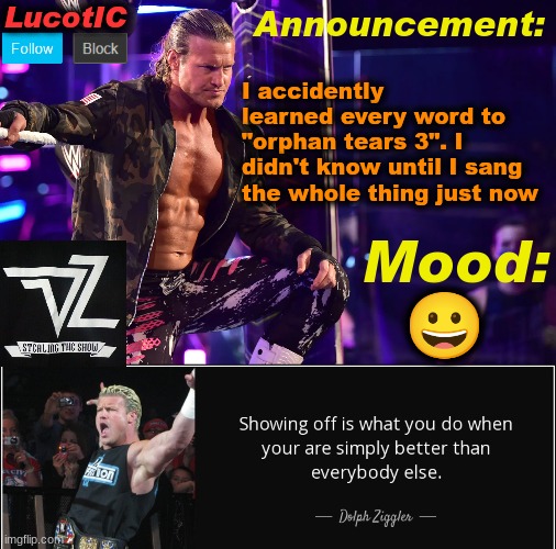 LucotIC's "Dolph Ziggler" template 15# | I accidently learned every word to "orphan tears 3". I didn't know until I sang the whole thing just now; 😀 | image tagged in lucotic's dolph ziggler template 15 | made w/ Imgflip meme maker