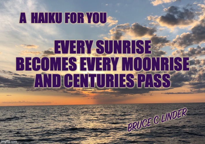 Haiku | A  HAIKU FOR YOU; EVERY SUNRISE
BECOMES EVERY MOONRISE
AND CENTURIES PASS; BRUCE C LINDER | image tagged in haiku,sunrise,moonrise,time passes | made w/ Imgflip meme maker