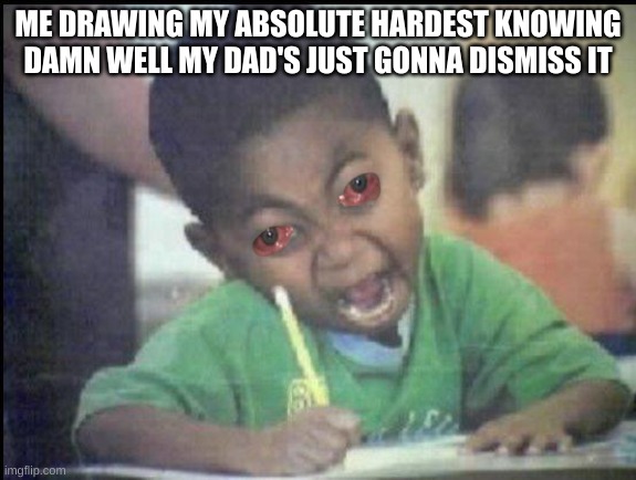 I just want him to be proud of me for something. Anything | ME DRAWING MY ABSOLUTE HARDEST KNOWING DAMN WELL MY DAD'S JUST GONNA DISMISS IT | image tagged in angry drawing | made w/ Imgflip meme maker