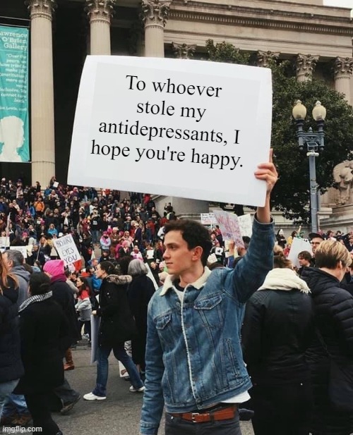 Man holding sign | To whoever stole my antidepressants, I hope you're happy. | image tagged in man holding sign | made w/ Imgflip meme maker