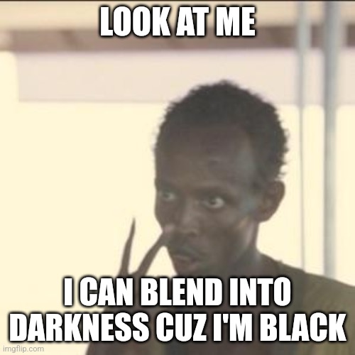 Blend with dat darkness, ok? | LOOK AT ME; I CAN BLEND INTO DARKNESS CUZ I'M BLACK | image tagged in memes,look at me | made w/ Imgflip meme maker