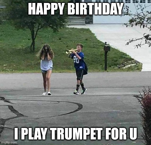 Trumpet Kid | HAPPY BIRTHDAY I PLAY TRUMPET FOR U | image tagged in trumpet kid | made w/ Imgflip meme maker