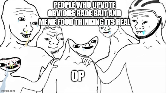 PEOPLE WHO UPVOTE OBVIOUS RAGE BAIT AND MEME FOOD THINKING ITS REAL; OP | made w/ Imgflip meme maker