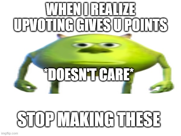 WHEN I REALIZE UPVOTING GIVES U POINTS; *DOESN'T CARE*; STOP MAKING THESE | image tagged in mike wazowski,i dont care,stop,amogus sussy,stop reading the tags,stop upvote begging | made w/ Imgflip meme maker
